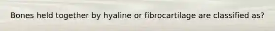 Bones held together by hyaline or fibrocartilage are classified as?