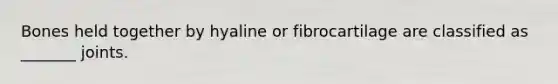 Bones held together by hyaline or fibrocartilage are classified as _______ joints.