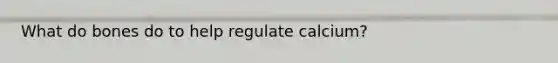 What do bones do to help regulate calcium?
