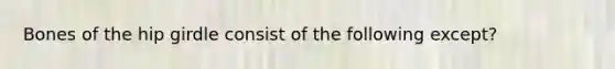 Bones of the hip girdle consist of the following except?