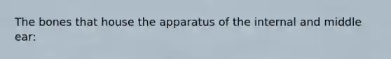 The bones that house the apparatus of the internal and middle ear: