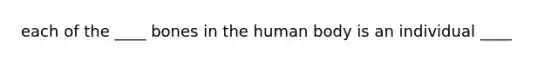 each of the ____ bones in the human body is an individual ____