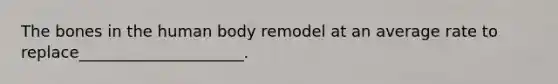 The bones in the human body remodel at an average rate to replace_____________________.