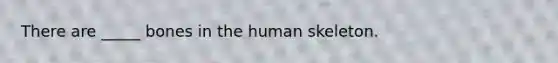 There are _____ bones in the human skeleton.