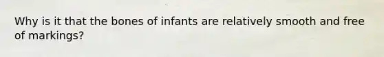 Why is it that the bones of infants are relatively smooth and free of markings?