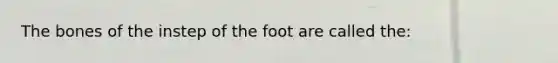 The bones of the instep of the foot are called the: