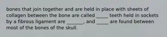 bones that join together and are held in place with sheets of collagen between the bone are called _____ teeth held in sockets by a fibrous ligament are _______, and _____ are found between most of the bones of the skull.