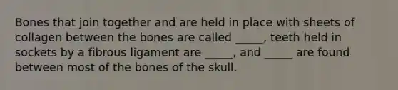 Bones that join together and are held in place with sheets of collagen between the bones are called _____, teeth held in sockets by a fibrous ligament are _____, and _____ are found between most of the bones of the skull.