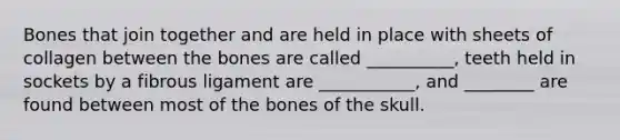 Bones that join together and are held in place with sheets of collagen between the bones are called __________, teeth held in sockets by a fibrous ligament are ___________, and ________ are found between most of the bones of the skull.