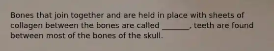 Bones that join together and are held in place with sheets of collagen between the bones are called _______, teeth are found between most of the bones of the skull.