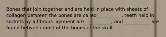 Bones that join together and are held in place with sheets of collagen between the bones are called __________, teeth held in sockets by a fibrous ligament are ___________, and ___________ are found between most of the bones of the skull.