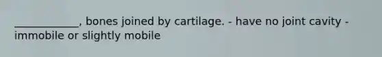 ____________, bones joined by cartilage. - have no joint cavity -immobile or slightly mobile