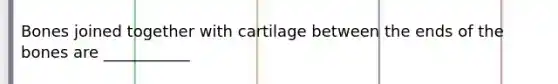 Bones joined together with cartilage between the ends of the bones are ___________