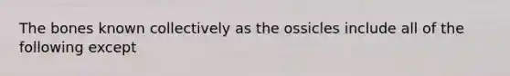 The bones known collectively as the ossicles include all of the following except