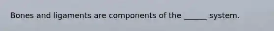 Bones and ligaments are components of the ______ system.