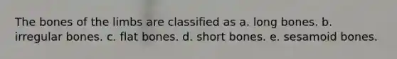 The bones of the limbs are classified as a. long bones. b. irregular bones. c. flat bones. d. short bones. e. sesamoid bones.