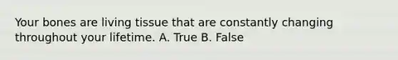 Your bones are living tissue that are constantly changing throughout your lifetime. A. True B. False