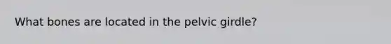 What bones are located in the pelvic girdle?