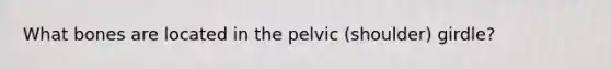 What bones are located in the pelvic (shoulder) girdle?