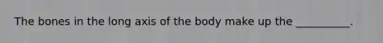 The bones in the long axis of the body make up the __________.