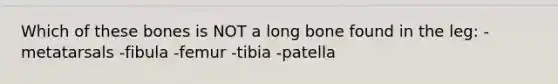 Which of these bones is NOT a long bone found in the leg: -metatarsals -fibula -femur -tibia -patella