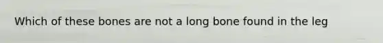 Which of these bones are not a long bone found in the leg