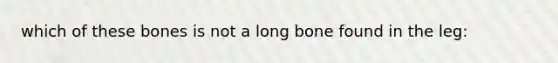 which of these bones is not a long bone found in the leg: