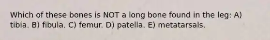 Which of these bones is NOT a long bone found in the leg: A) tibia. B) fibula. C) femur. D) patella. E) metatarsals.