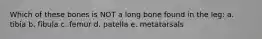 Which of these bones is NOT a long bone found in the leg: a. tibia b. fibula c. femur d. patella e. metatarsals