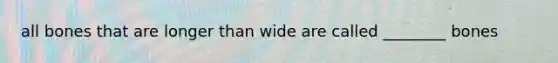 all bones that are longer than wide are called ________ bones