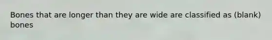 Bones that are longer than they are wide are classified as (blank) bones