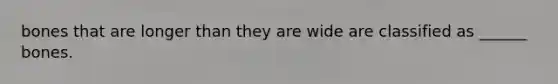 bones that are longer than they are wide are classified as ______ bones.
