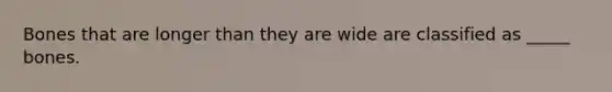 Bones that are longer than they are wide are classified as _____ bones.