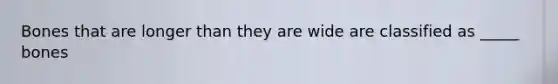 Bones that are longer than they are wide are classified as _____ bones