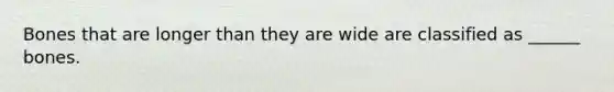 Bones that are longer than they are wide are classified as ______ bones.