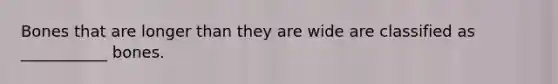Bones that are longer than they are wide are classified as ___________ bones.