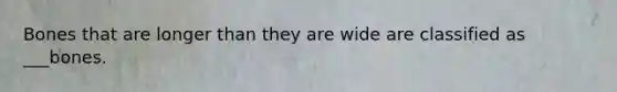 Bones that are longer than they are wide are classified as ___bones.