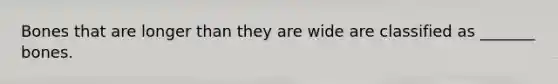 Bones that are longer than they are wide are classified as _______ bones.