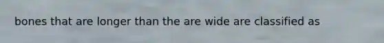 bones that are longer than the are wide are classified as