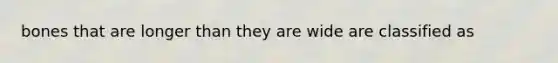 bones that are longer than they are wide are classified as