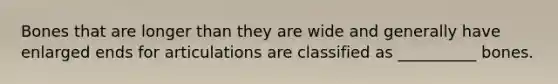 Bones that are longer than they are wide and generally have enlarged ends for articulations are classified as __________ bones.