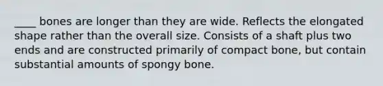 ____ bones are longer than they are wide. Reflects the elongated shape rather than the overall size. Consists of a shaft plus two ends and are constructed primarily of compact bone, but contain substantial amounts of spongy bone.