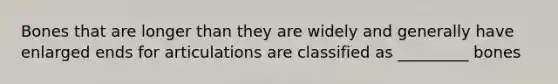Bones that are longer than they are widely and generally have enlarged ends for articulations are classified as _________ bones