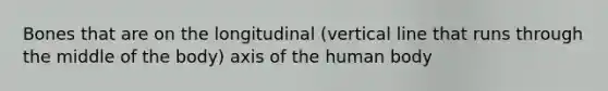 Bones that are on the longitudinal (vertical line that runs through the middle of the body) axis of the human body