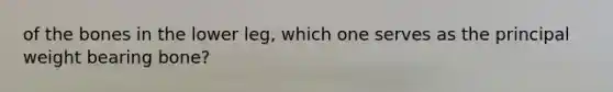 of the bones in the lower leg, which one serves as the principal weight bearing bone?