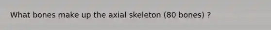 What bones make up the axial skeleton (80 bones) ?