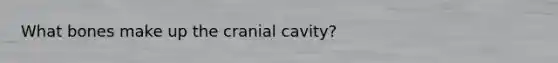 What bones make up the cranial cavity?