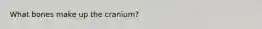 What bones make up the cranium?