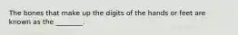 The bones that make up the digits of the hands or feet are known as the ________.