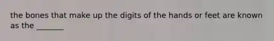 the bones that make up the digits of the hands or feet are known as the _______